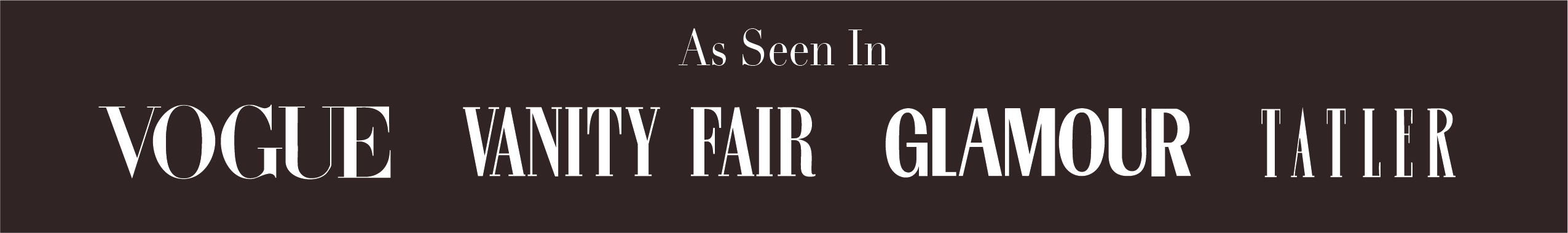 A dark brown banner with white text reading 'As Seen In: VOGUE VANITY FAIR GLAMOUR TATLER
